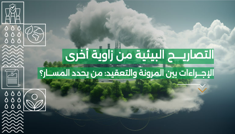 التصاريح البيئية من زاوية أخرى، الإجراءات بين المرونة والتعقيد: من يحدد المسار؟